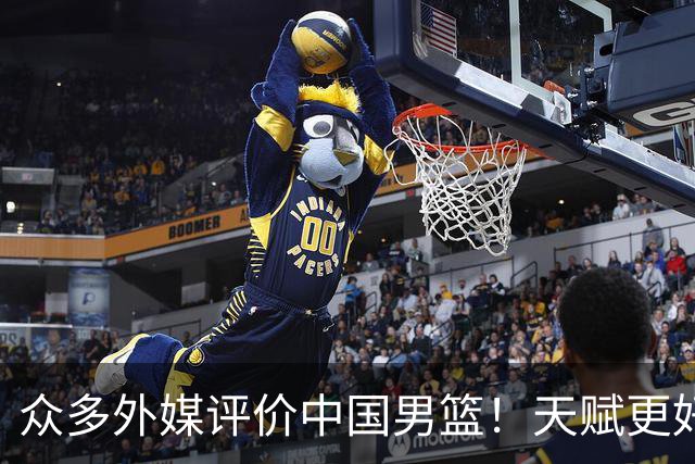众多外媒评价中国男篮！天赋更好，打法却过时