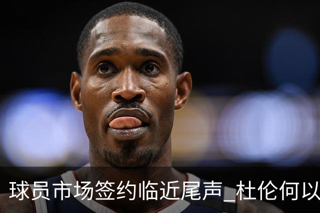 球员市场签约临近尾声 杜伦何以成为夏窗头号剩男？